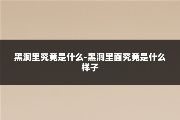 黑洞里究竟是什么-黑洞里面究竟是什么样子