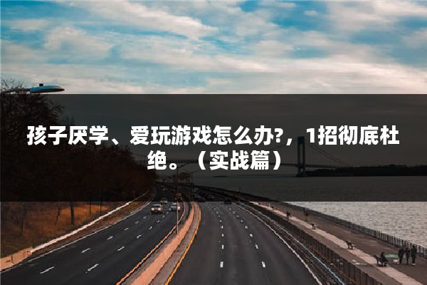 孩子厌学、爱玩游戏怎么办?,1招彻底杜绝。(实战篇)
