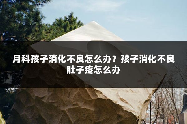 月科孩子消化不良怎么办?孩子消化不良肚子疼怎么办