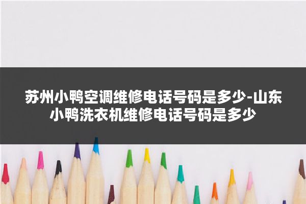 苏州小鸭空调维修电话号码是多少-山东小鸭洗衣机维修电话号码是多少