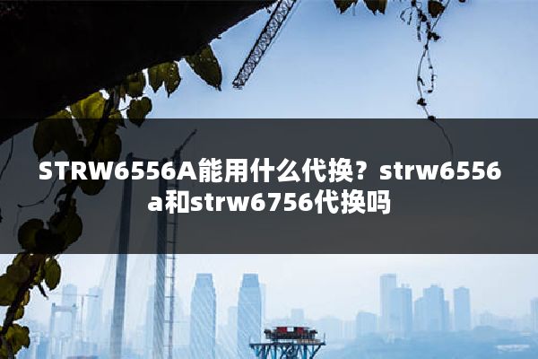 STRW6556A能用什么代换?strw6556a和strw6756代换吗