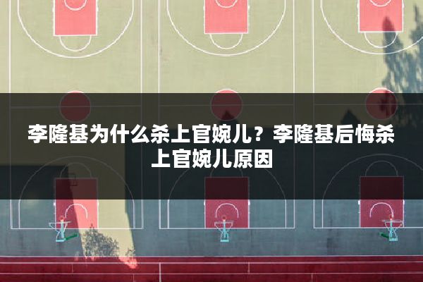 李隆基为什么杀上官婉儿?李隆基后悔杀上官婉儿原因