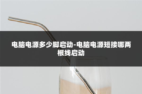 电脑电源多少脚启动-电脑电源短接哪两根线启动