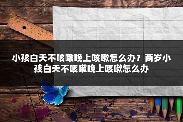 小孩白天不咳嗽晚上咳嗽怎么办？两岁小孩白天不咳嗽晚上咳嗽怎么办