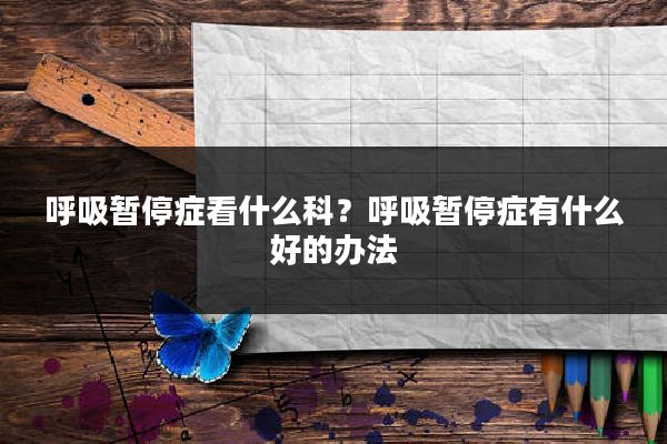 呼吸暂停症看什么科?呼吸暂停症有什么好的办法