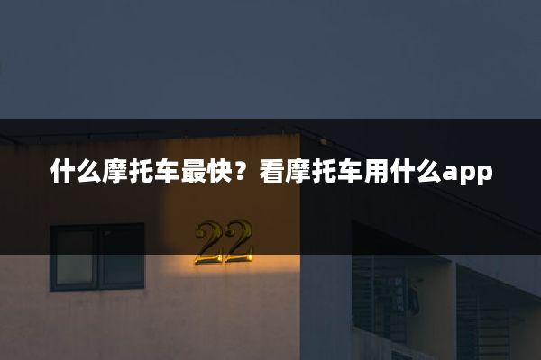 什么摩托车最快?看摩托车用什么app