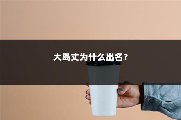 大岛丈为什么出名？