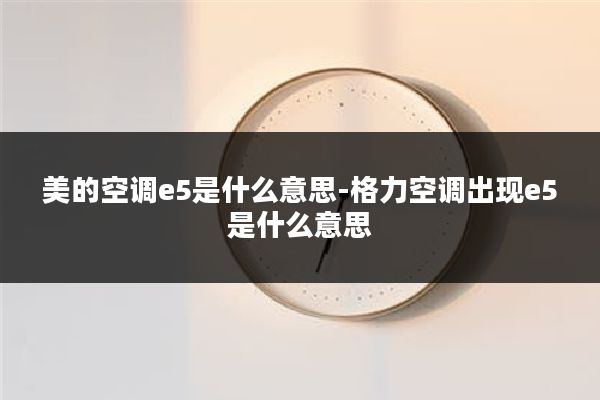 美的空调e5是什么意思-格力空调出现e5是什么意思