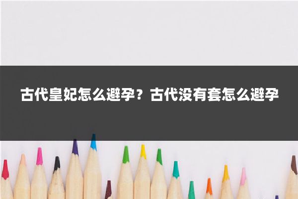 古代皇妃怎么避孕？古代没有套怎么避孕