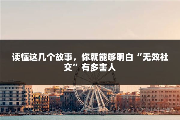 读懂这几个故事，你就能够明白“无效社交”有多害人