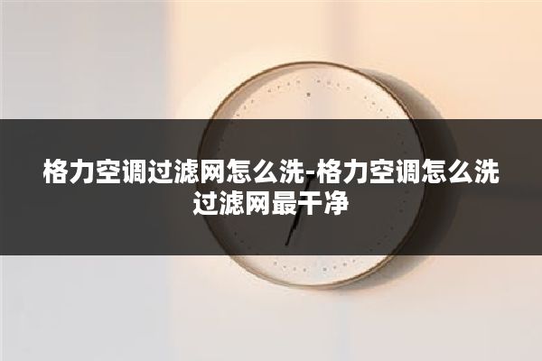 格力空调过滤网怎么洗-格力空调怎么洗过滤网最干净