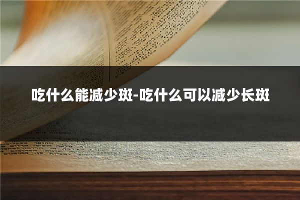 吃什么能减少斑-吃什么可以减少长斑