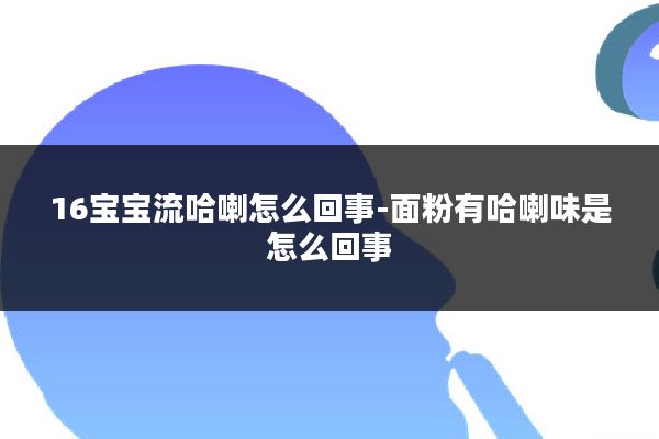 16宝宝流哈喇怎么回事-面粉有哈喇味是怎么回事