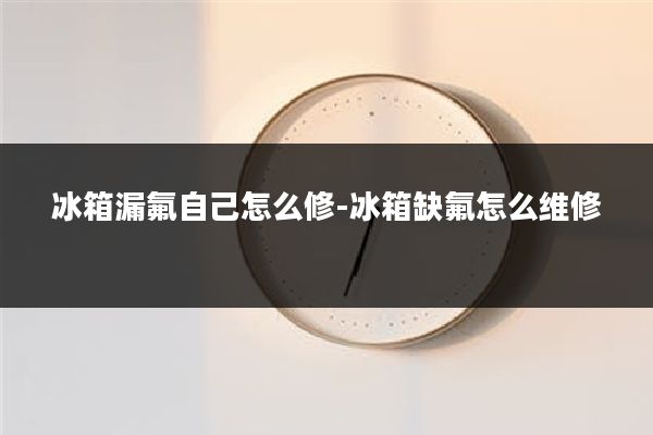 冰箱漏氟自己怎么修-冰箱缺氟怎么维修