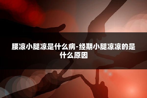 腰凉小腿凉是什么病-经期小腿凉凉的是什么原因