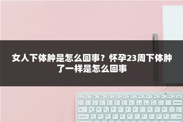 女人下体肿是怎么回事?怀孕23周下体肿了一样是怎么回事