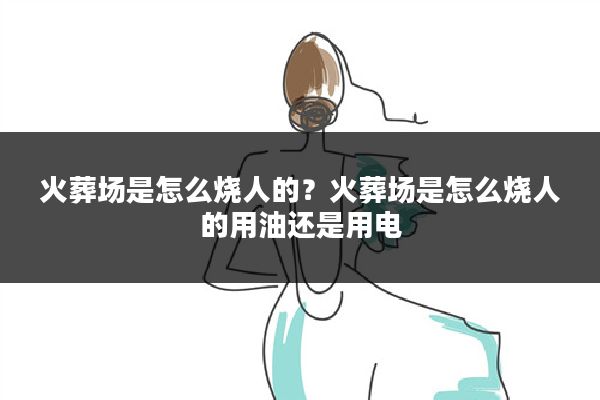 火葬场是怎么烧人的?火葬场是怎么烧人的用油还是用电