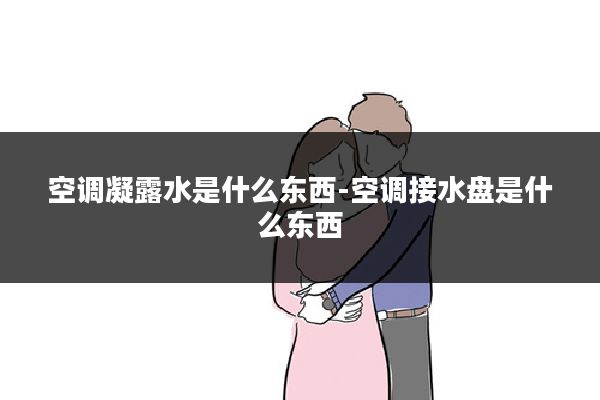 空调凝露水是什么东西-空调接水盘是什么东西