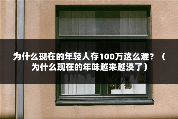 为什么现在的年轻人存100万这么难？（为什么现在的年味越来越淡了）