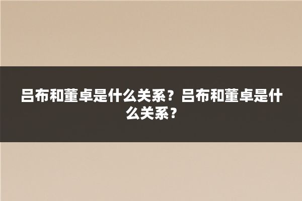 吕布和董卓是什么关系？吕布和董卓是什么关系？