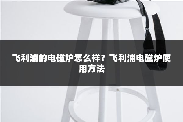 飞利浦的电磁炉怎么样？飞利浦电磁炉使用方法