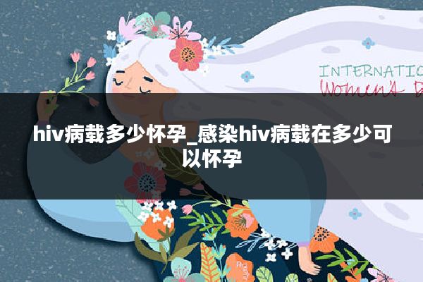 hiv病载多少怀孕_感染hiv病载在多少可以怀孕