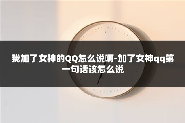 我加了女神的QQ怎么说啊-加了女神qq第一句话该怎么说