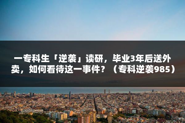 一专科生「逆袭」读研，毕业3年后送外卖，如何看待这一事件？（专科逆袭985）