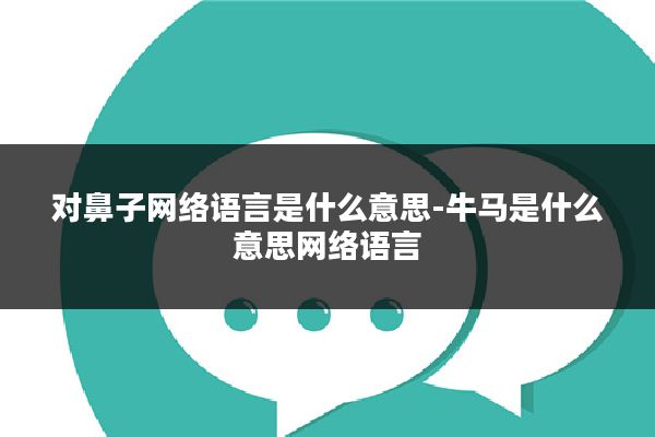 对鼻子网络语言是什么意思-牛马是什么意思网络语言
