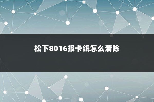 松下8016报卡纸怎么清除