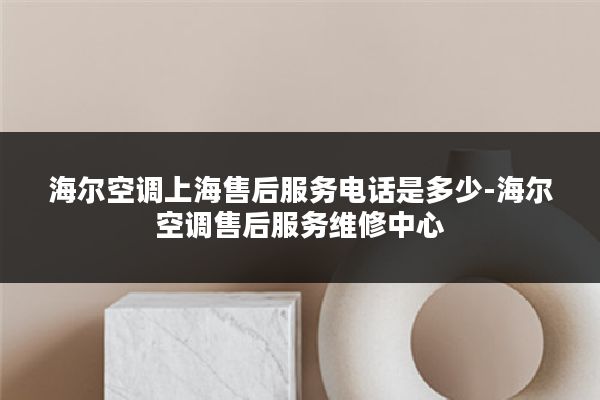 海尔空调上海售后服务电话是多少-海尔空调售后服务维修中心