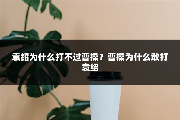 袁绍为什么打不过曹操?曹操为什么敢打袁绍