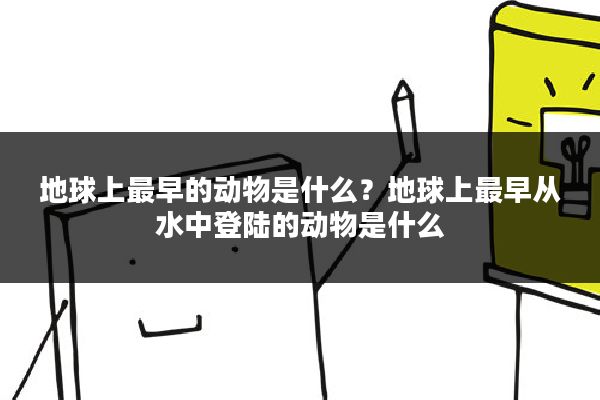 地球上最早的动物是什么？地球上最早从水中登陆的动物是什么