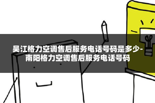 吴江格力空调售后服务电话号码是多少-南阳格力空调售后服务电话号码