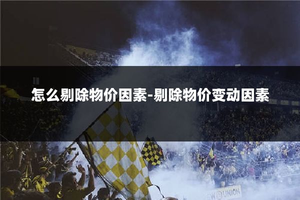怎么剔除物价因素-剔除物价变动因素