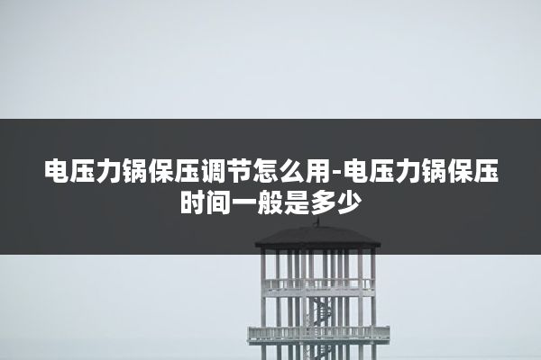 电压力锅保压调节怎么用-电压力锅保压时间一般是多少