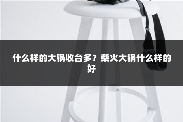 什么样的大锅收台多？柴火大锅什么样的好