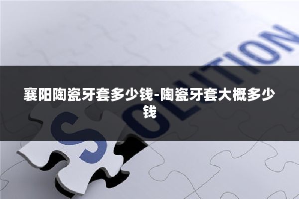 襄阳陶瓷牙套多少钱-陶瓷牙套大概多少钱