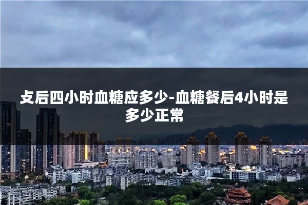攴后四小时血糖应多少-血糖餐后4小时是多少正常