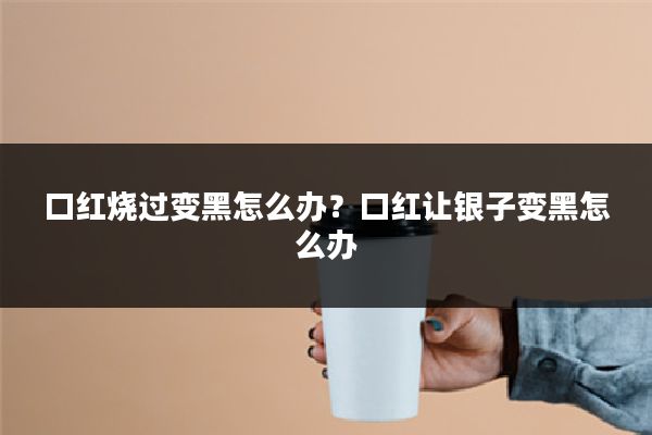 口红烧过变黑怎么办？口红让银子变黑怎么办
