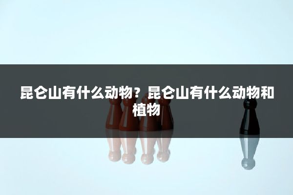 昆仑山有什么动物？昆仑山有什么动物和植物