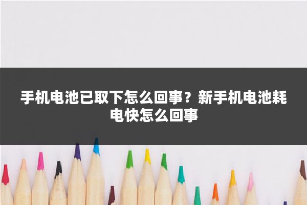 手机电池已取下怎么回事?新手机电池耗电快怎么回事