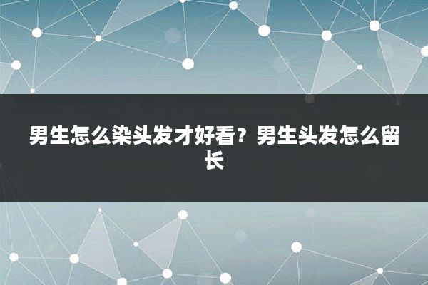 男生怎么染头发才好看？男生头发怎么留长