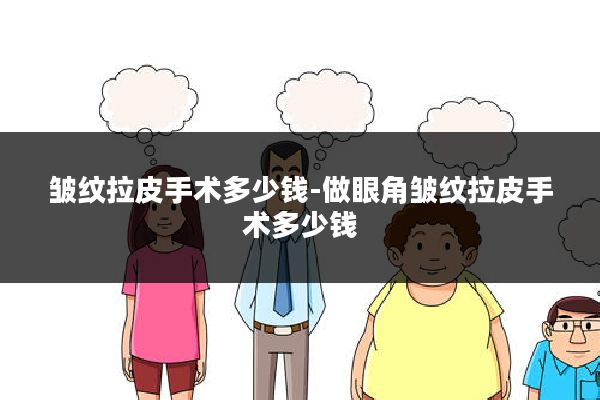 皱纹拉皮手术多少钱-做眼角皱纹拉皮手术多少钱