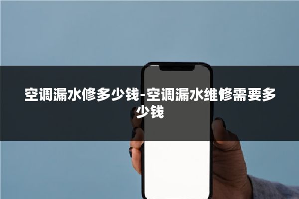 空调漏水修多少钱-空调漏水维修需要多少钱