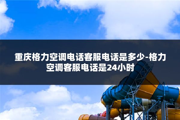 重庆格力空调电话客服电话是多少-格力空调客服电话是24小时
