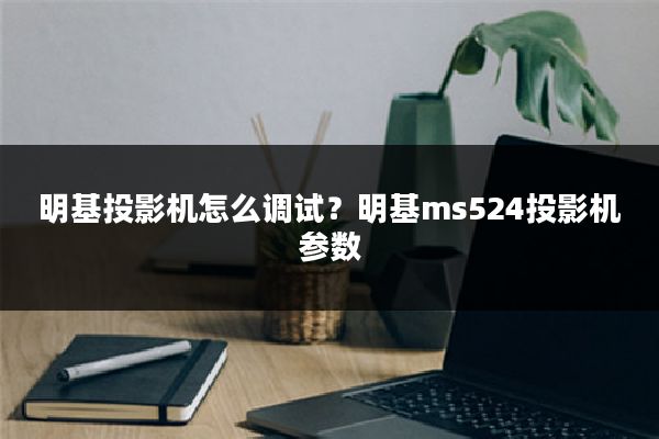 明基投影机怎么调试?明基ms524投影机参数