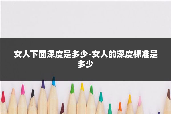 女人下面深度是多少-女人的深度标准是多少