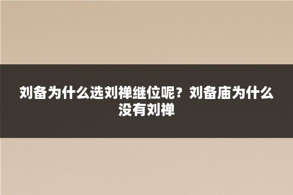 刘备为什么选刘禅继位呢？刘备庙为什么没有刘禅