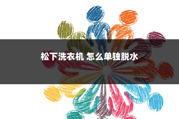 松下洗衣机 怎么单独脱水